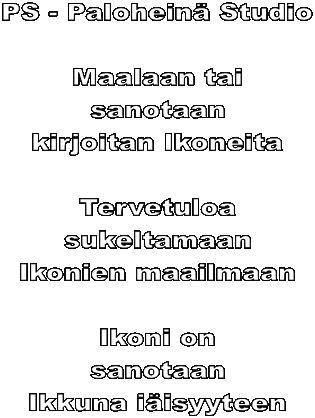 PS - Palohein Studio

Maalaan tai
sanotaan
kirjoitan Ikoneita

Tervetuloa
sukeltamaan
Ikonien maailmaan

Ikoni on
sanotaan
Ikkuna iisyyteen

